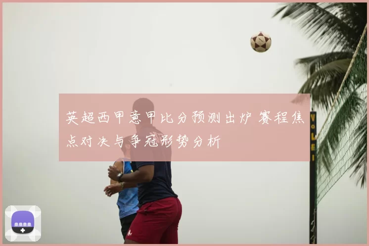 英超西甲意甲比分预测出炉 赛程焦点对决与争冠形势分析