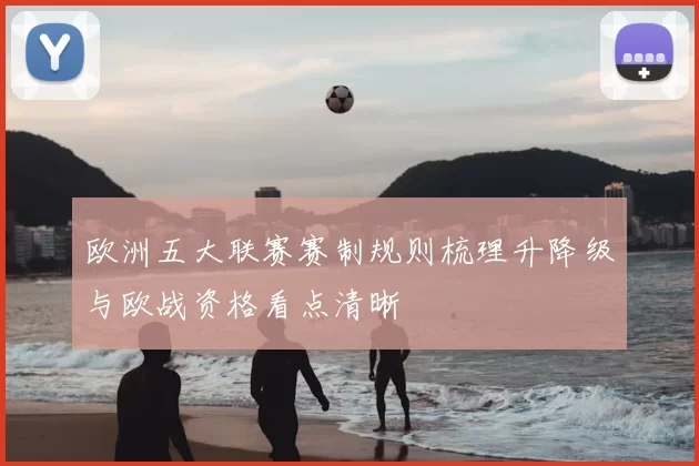 欧洲五大联赛赛制规则梳理升降级与欧战资格看点清晰