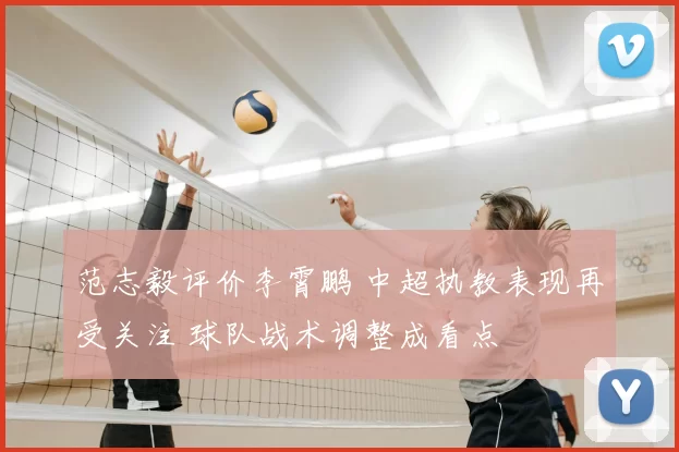 范志毅评价李霄鹏 中超执教表现再受关注 球队战术调整成看点