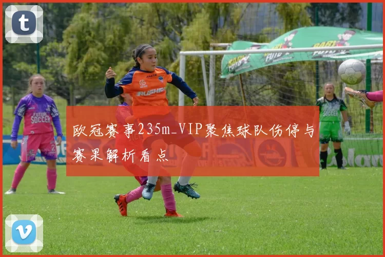 欧冠赛事235m_VIP聚焦球队伤停与赛果解析看点