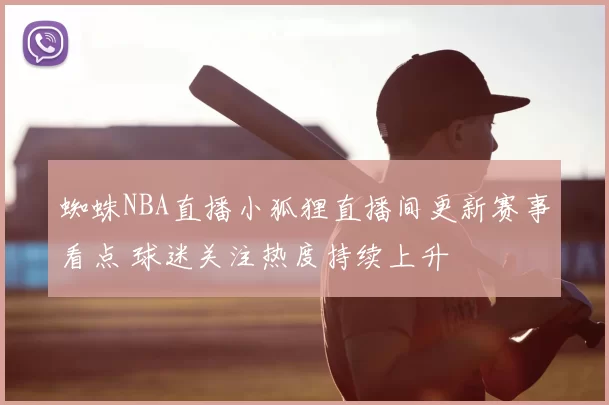 蜘蛛NBA直播小狐狸直播间更新赛事看点 球迷关注热度持续上升