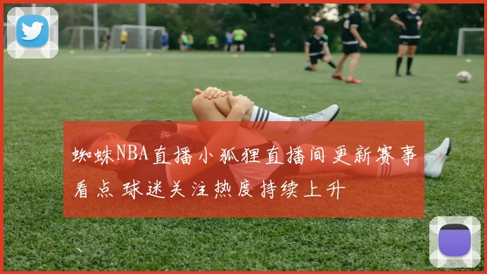 蜘蛛NBA直播小狐狸直播间更新赛事看点 球迷关注热度持续上升
