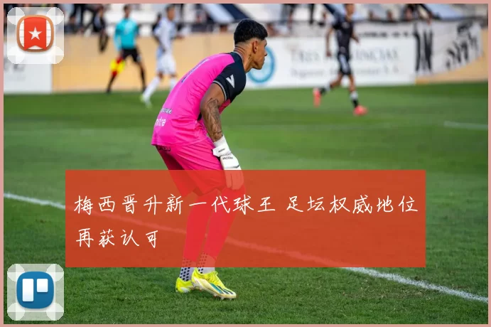 梅西晋升新一代球王 足坛权威地位再获认可