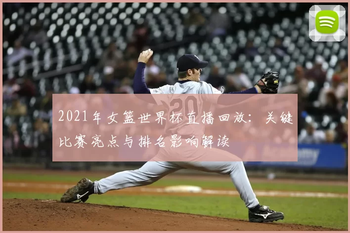 2021年女篮世界杯直播回放：关键比赛亮点与排名影响解读