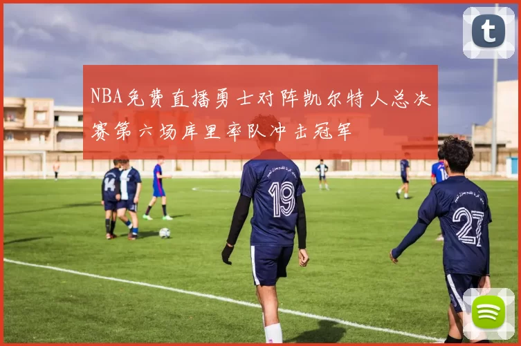 NBA免费直播勇士对阵凯尔特人总决赛第六场库里率队冲击冠军