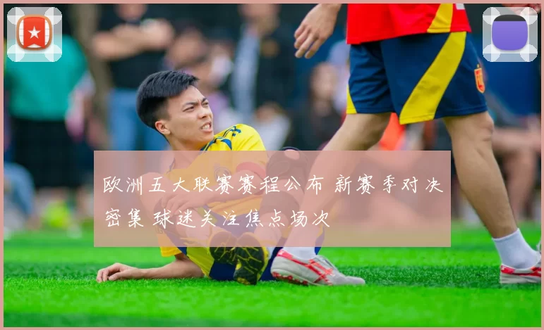 欧洲五大联赛赛程公布 新赛季对决密集 球迷关注焦点场次
