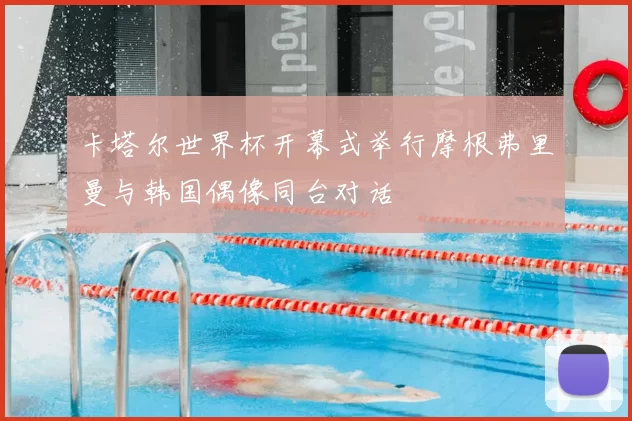 卡塔尔世界杯开幕式举行摩根弗里曼与韩国偶像同台对话