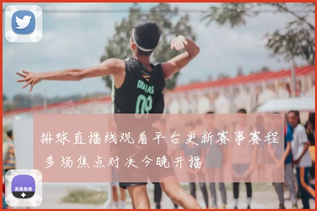 排球直播线观看平台更新赛事赛程 多场焦点对决今晚开播