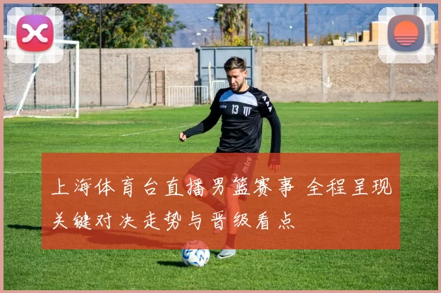 上海体育台直播男篮赛事 全程呈现关键对决走势与晋级看点