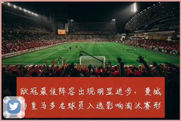 欧冠最佳阵容出现明显进步，曼城与皇马多名球员入选影响淘汰赛形势