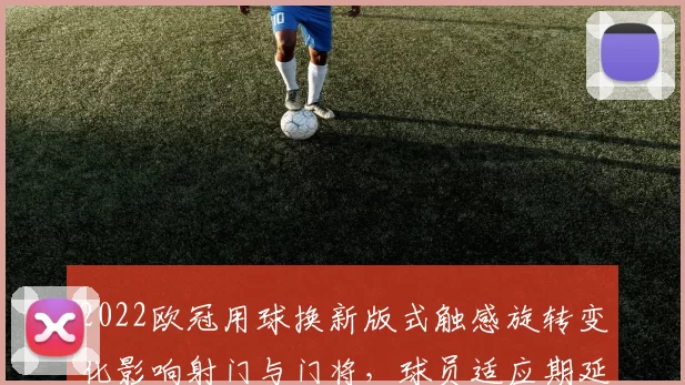 2022欧冠用球换新版式触感旋转变化影响射门与门将，球员适应期延长