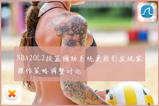 NBA2OL2投篮辅助系统更新引发玩家操作策略调整讨论