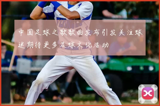 中国足球之歌歌曲发布引发关注球迷期待更多足球文化活动