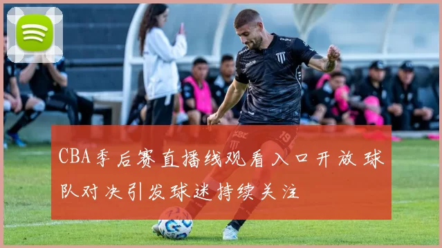 CBA季后赛直播线观看入口开放 球队对决引发球迷持续关注