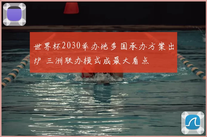 世界杯2030举办地多国承办方案出炉 三洲联办模式成最大看点