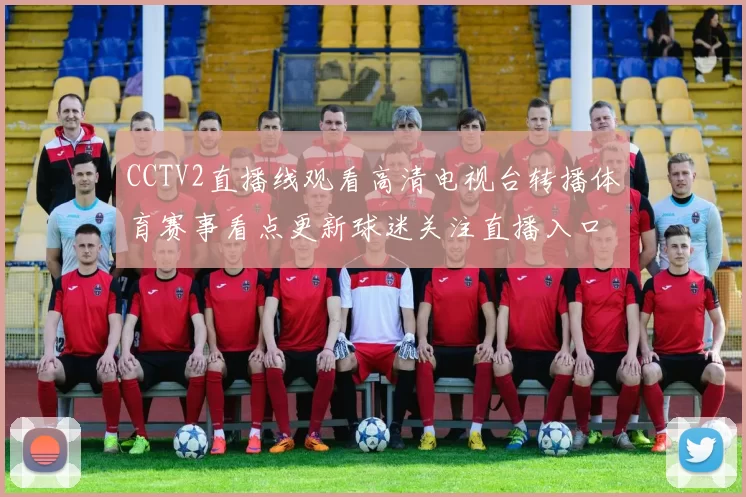 CCTV2直播线观看高清电视台转播体育赛事看点更新球迷关注直播入口