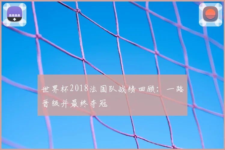 世界杯2018法国队战绩回顾:一路晋级并最终夺冠