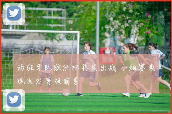 西班牙队欧洲杯再度出战 小组赛表现决定晋级前景