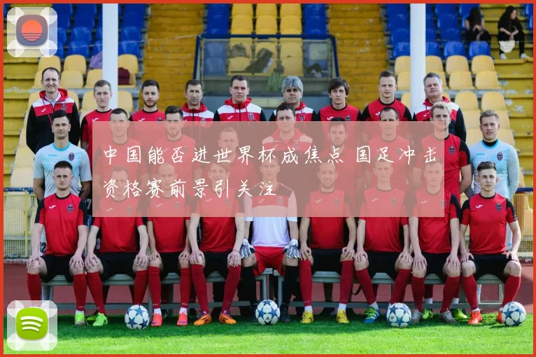 中国能否进世界杯成焦点 国足冲击资格赛前景引关注