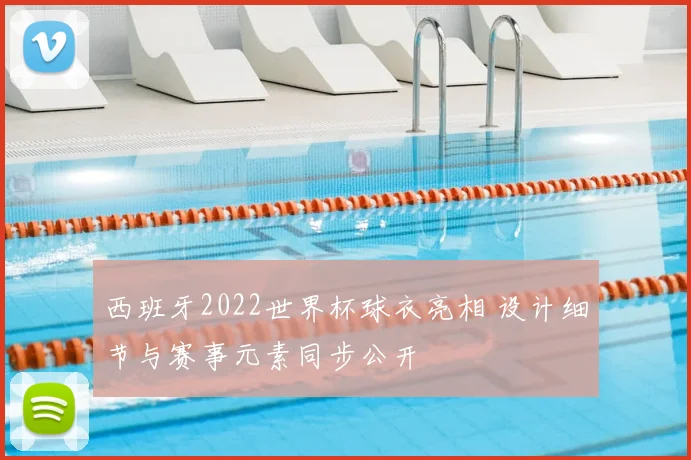 西班牙2022世界杯球衣亮相 设计细节与赛事元素同步公开