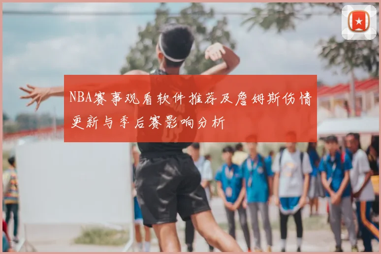 NBA赛事观看软件推荐及詹姆斯伤情更新与季后赛影响分析