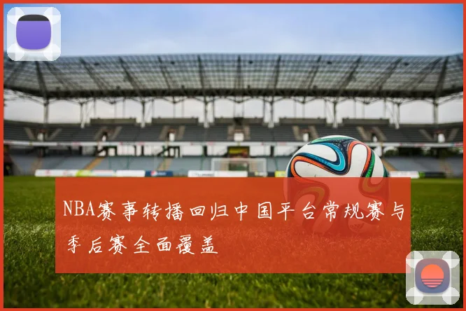 NBA赛事转播回归中国平台常规赛与季后赛全面覆盖