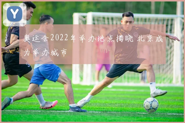 奥运会2022年举办地点揭晓 北京成为举办城市