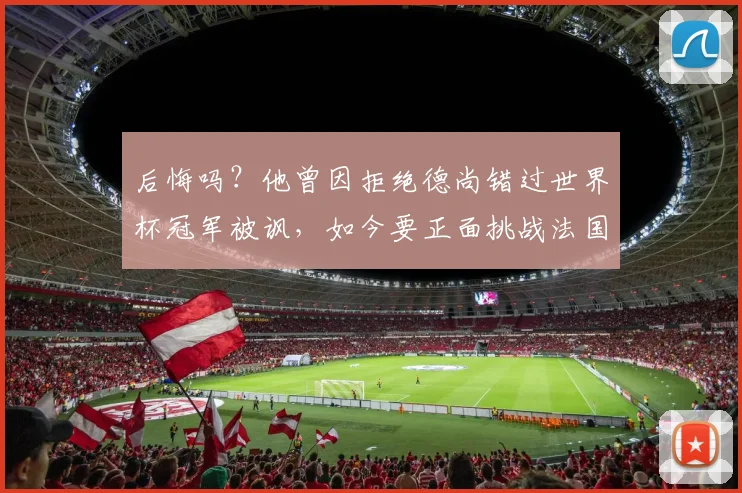 后悔吗?他曾因拒绝德尚错过世界杯冠军被讽,如今要正面挑战法国