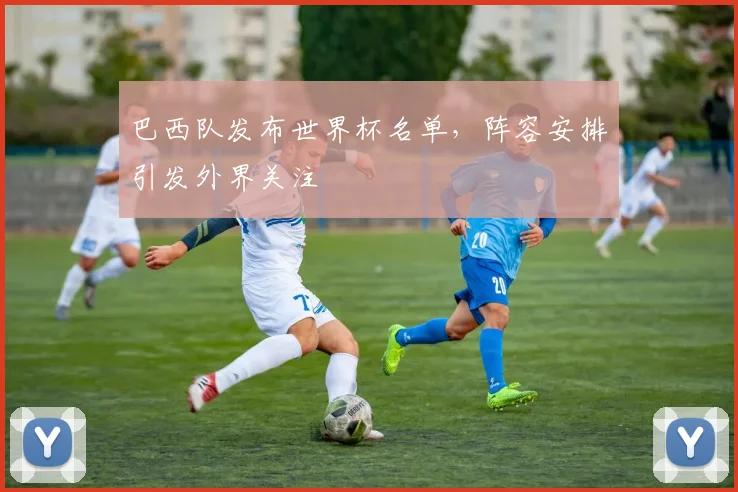 巴西队发布世界杯名单，阵容安排引发外界关注