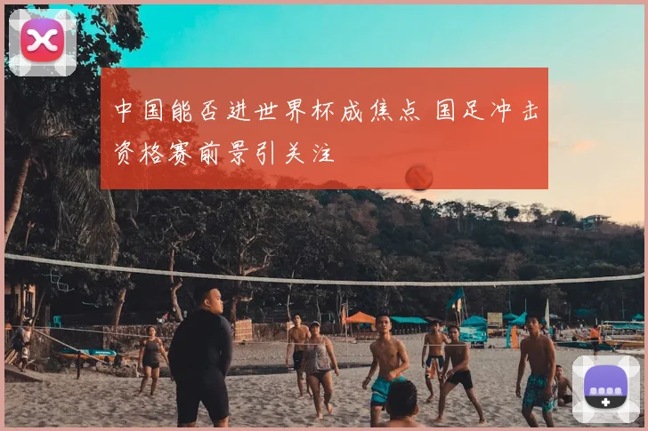 中国能否进世界杯成焦点 国足冲击资格赛前景引关注