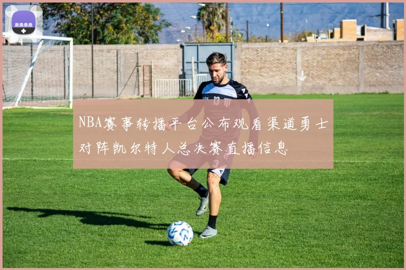 NBA赛事转播平台公布观看渠道勇士对阵凯尔特人总决赛直播信息