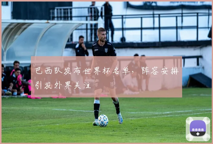 巴西队发布世界杯名单,阵容安排引发外界关注