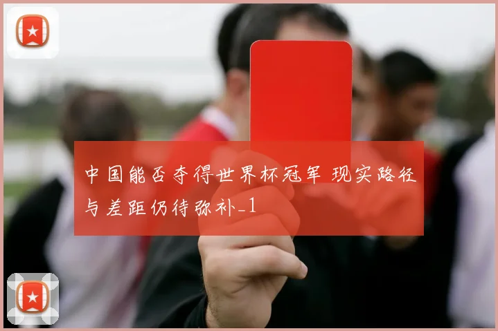 中国能否夺得世界杯冠军 现实路径与差距仍待弥补_1