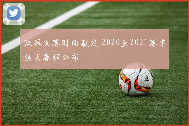 欧冠决赛时间敲定 2020至2021赛季焦点赛程公布