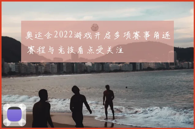 奥运会2022游戏开启多项赛事角逐 赛程与竞技看点受关注