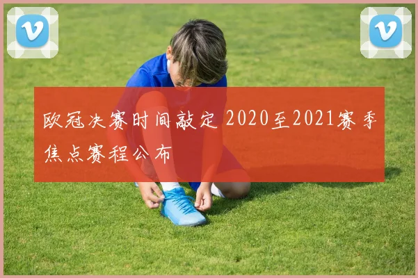 欧冠决赛时间敲定 2020至2021赛季焦点赛程公布
