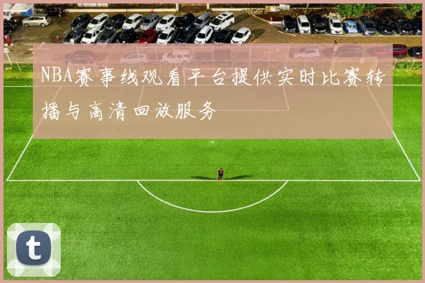 NBA赛事线观看平台提供实时比赛转播与高清回放服务